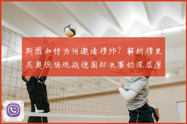 斯图加特为何邀请穆帅？解析穆里尼奥现场观战德国杯决赛的深层原因