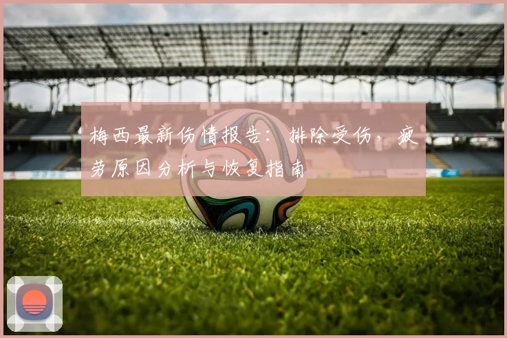 梅西最新伤情报告：排除受伤，疲劳原因分析与恢复指南
