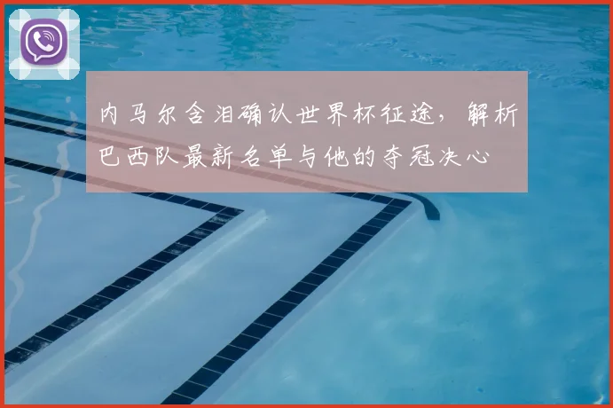 内马尔含泪确认世界杯征途,解析巴西队最新名单与他的夺冠决心