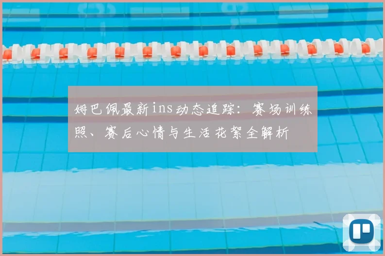 姆巴佩最新ins动态追踪:赛场训练照、赛后心情与生活花絮全解析