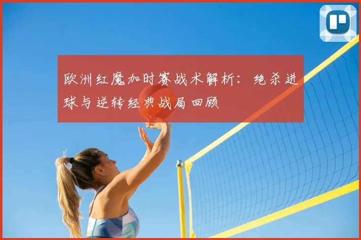 欧洲红魔加时赛战术解析：绝杀进球与逆转经典战局回顾