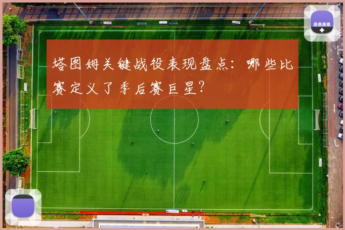 塔图姆关键战役表现盘点：哪些比赛定义了季后赛巨星？