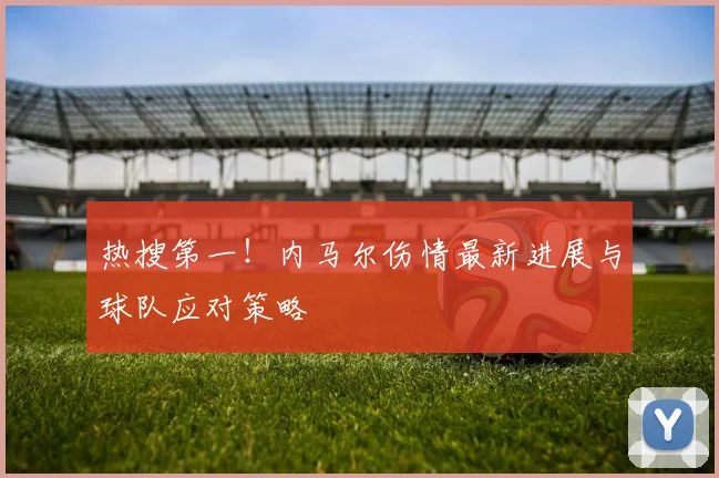 热搜第一！内马尔伤情最新进展与球队应对策略