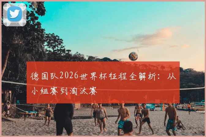 德国队2026世界杯征程全解析：从小组赛到淘汰赛