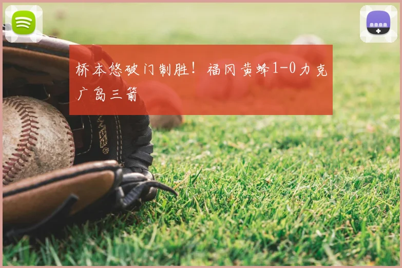 桥本悠破门制胜！福冈黄蜂1-0力克广岛三箭