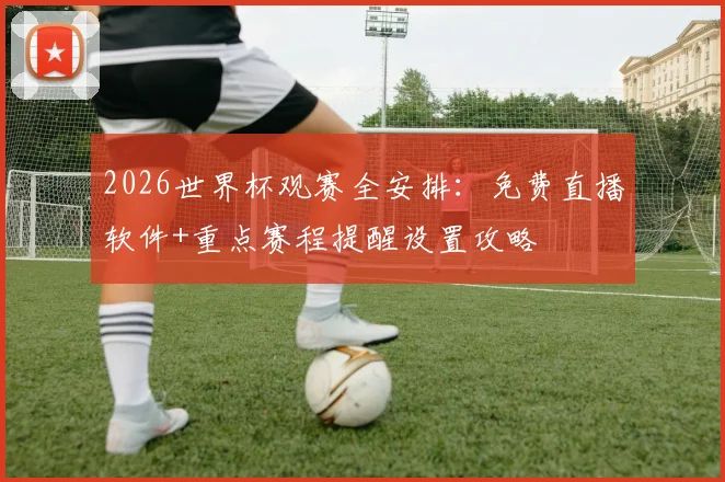 2026世界杯观赛全安排：免费直播软件+重点赛程提醒设置攻略