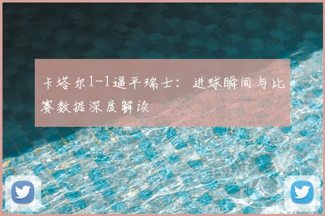 卡塔尔1-1逼平瑞士:进球瞬间与比赛数据深度解读