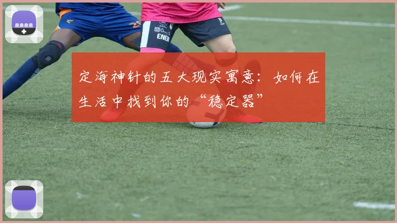 定海神针的五大现实寓意：如何在生活中找到你的“稳定器”
