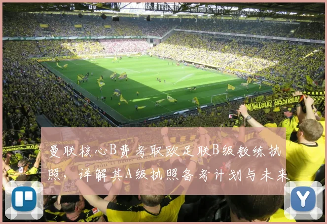 曼联核心B费考取欧足联B级教练执照，详解其A级执照备考计划与未来执教前景