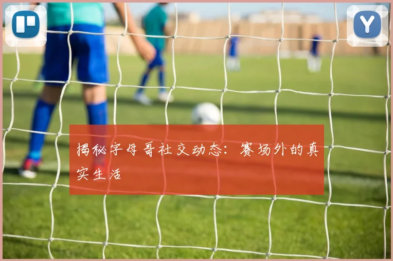 揭秘字母哥社交动态：赛场外的真实生活