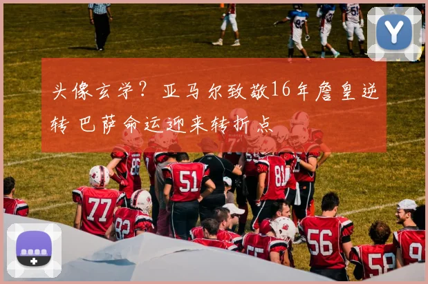 头像玄学？亚马尔致敬16年詹皇逆转 巴萨命运迎来转折点