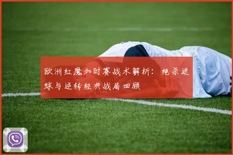 欧洲红魔加时赛战术解析：绝杀进球与逆转经典战局回顾