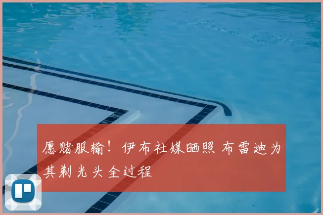 愿赌服输!伊布社媒晒照 布雷迪为其剃光头全过程