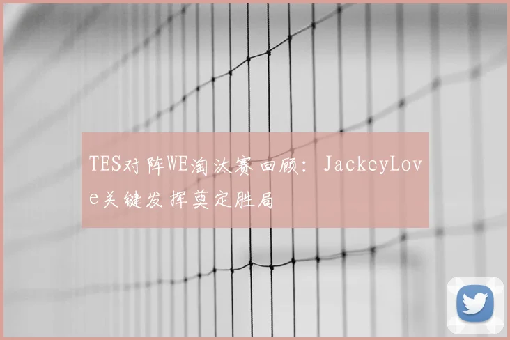 TES对阵WE淘汰赛回顾:JackeyLove关键发挥奠定胜局