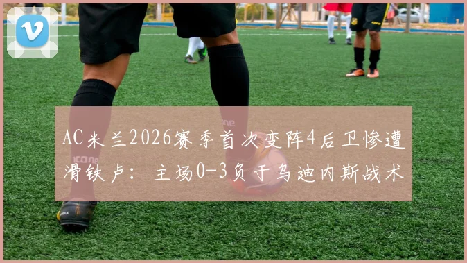 AC米兰2026赛季首次变阵4后卫惨遭滑铁卢:主场0-3负于乌迪内斯战术复盘与阵容漏洞分析